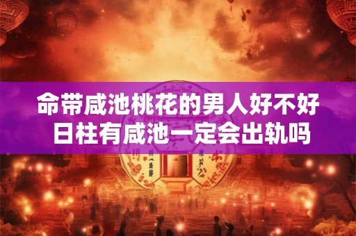命带咸池桃花的男人好不好 日柱有咸池一定会出轨吗