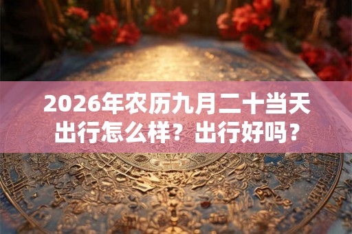 2026年农历九月二十当天出行怎么样？出行好吗？