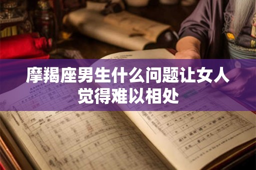摩羯座男生什么问题让女人觉得难以相处
