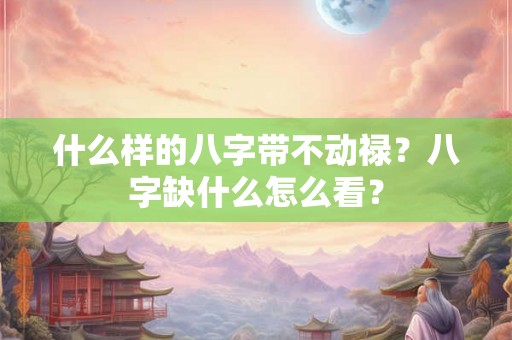 什么样的八字带不动禄？八字缺什么怎么看？