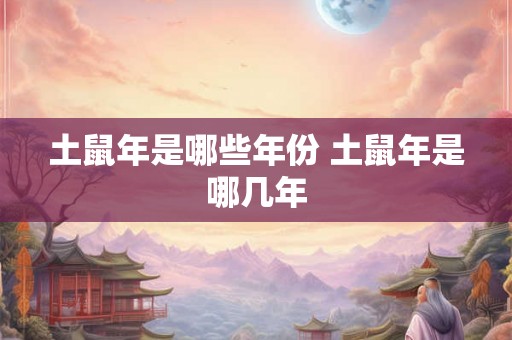 土鼠年是哪些年份 土鼠年是哪几年 土鼠年是哪些年份 土鼠年是哪几年