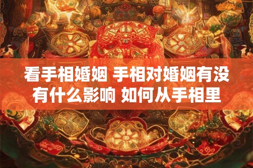 看手相婚姻 手相对婚姻有没有什么影响 如何从手相里面看婚姻