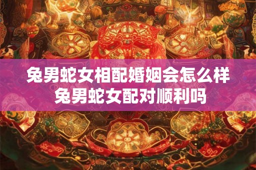兔男蛇女相配婚姻会怎么样 兔男蛇女配对顺利吗 兔男蛇女相配婚姻会怎么样 兔男蛇女配对顺利吗