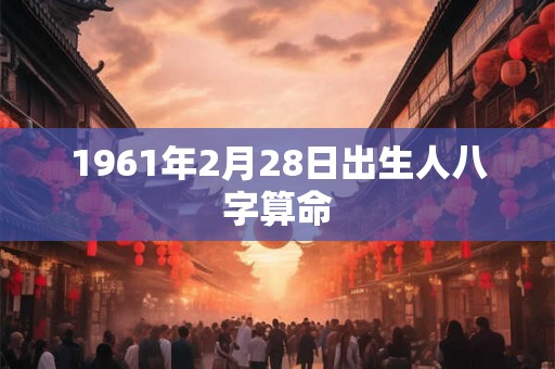 1961年2月28日出生人八字算命 1961年2月28日出生人八字算命