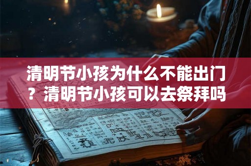清明节小孩为什么不能出门？清明节小孩可以去祭拜吗？