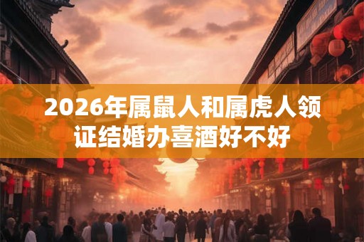 2026年属鼠人和属虎人领证结婚办喜酒好不好