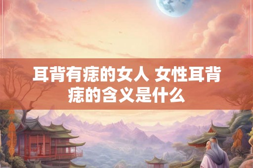 耳背有痣的女人 女性耳背痣的含义是什么