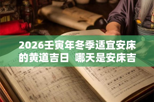 2026壬寅年冬季适宜安床的黄道吉日  哪天是安床吉日