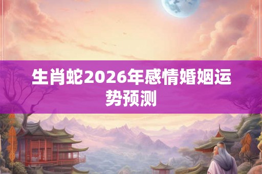 生肖蛇2026年感情婚姻运势预测