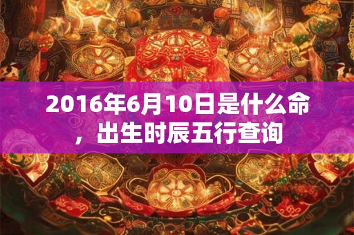2016年6月10日是什么命，出生时辰五行查询