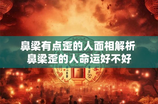 鼻梁有点歪的人面相解析 鼻梁歪的人命运好不好
