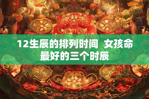 12生辰的排列时间  女孩命最好的三个时辰