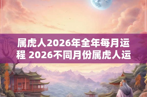 属虎人2026年全年每月运程 2026不同月份属虎人运势详解
