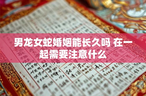 男龙女蛇婚姻能长久吗 在一起需要注意什么 男龙女蛇婚姻能长久吗 在一起需要注意什么
