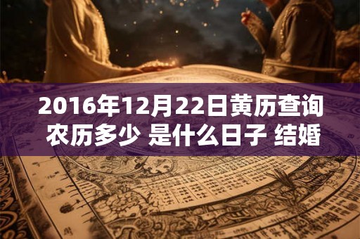 2016年12月22日黄历查询 农历多少 是什么日子 结婚吉时