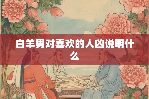 白羊男对喜欢的人凶说明什么