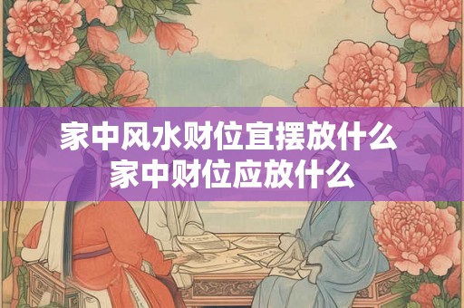 家中风水财位宜摆放什么 家中财位应放什么 家中风水财位宜摆放什么 家中财位应放什么