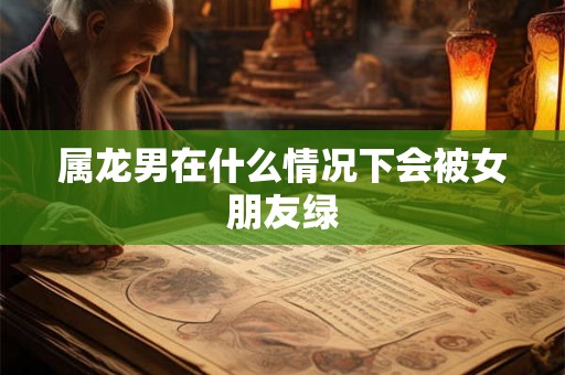 属龙男在什么情况下会被女朋友绿