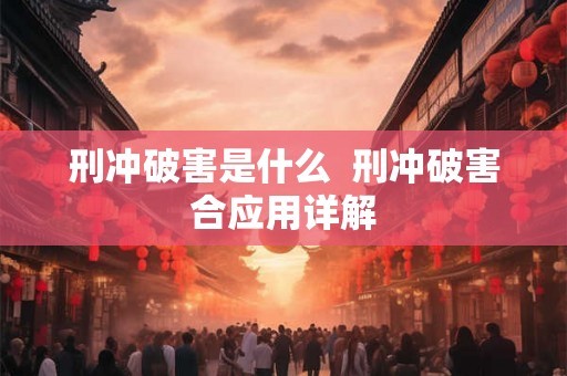 刑冲破害是什么  刑冲破害合应用详解