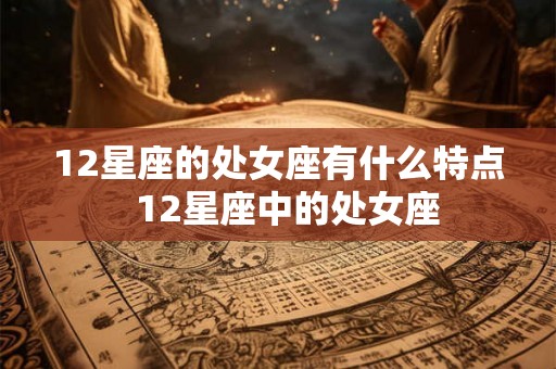 12星座的处女座有什么特点  12星座中的处女座