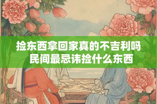 捡东西拿回家真的不吉利吗  民间最忌讳捡什么东西