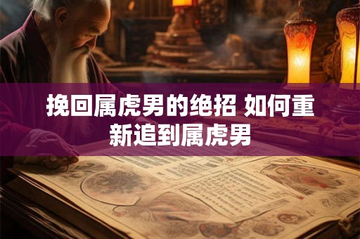 挽回属虎男的绝招 如何重新追到属虎男