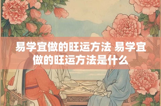 易学宜做的旺运方法 易学宜做的旺运方法是什么