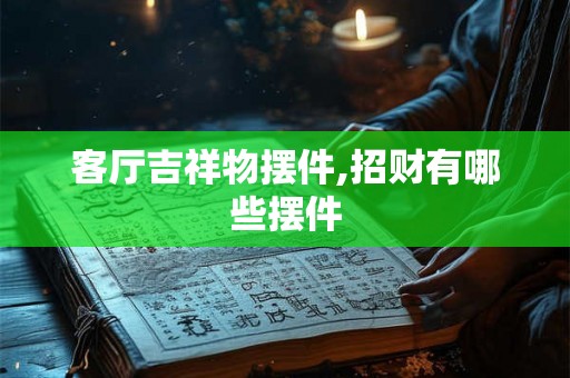 客厅吉祥物摆件,招财有哪些摆件