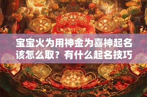 宝宝火为用神金为喜神起名该怎么取?有什么起名技巧? 宝宝火为用神金为喜神起名该怎么取?有什么起名技巧?