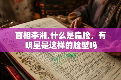 面相李湘,什么是扁脸，有明星是这样的脸型吗