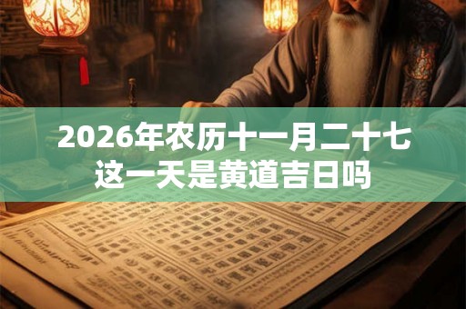 2026年农历十一月二十七这一天是黄道吉日吗 2026年农历十一月二十七这一天是黄道吉日吗