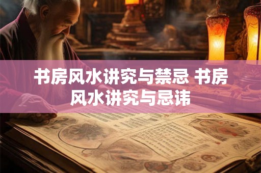 书房风水讲究与禁忌 书房风水讲究与忌讳