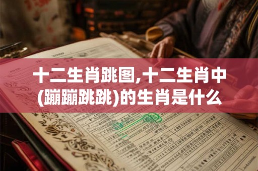十二生肖跳图,十二生肖中(蹦蹦跳跳)的生肖是什么