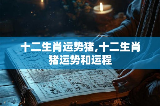 十二生肖运势猪,十二生肖猪运势和运程