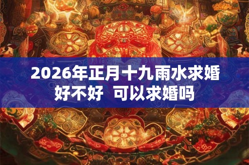 2026年正月十九雨水求婚好不好  可以求婚吗