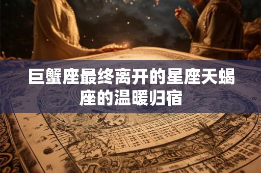 巨蟹座最终离开的星座天蝎座的温暖归宿