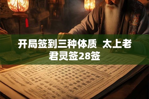 开局签到三种体质 太上老君灵签28签 开局签到三种体质 太上老君灵签28签