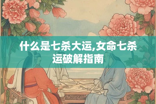 什么是七杀大运,女命七杀运破解指南