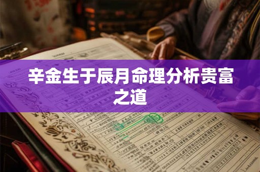 辛金生于辰月命理分析贵富之道 辛金生于辰月命理分析贵富之道