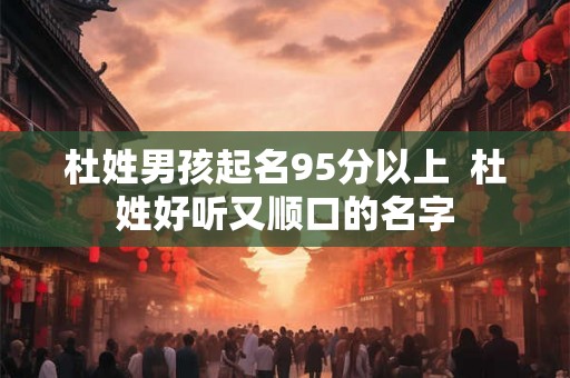 杜姓男孩起名95分以上 杜姓好听又顺口的名字 杜姓男孩起名95分以上 杜姓好听又顺口的名字