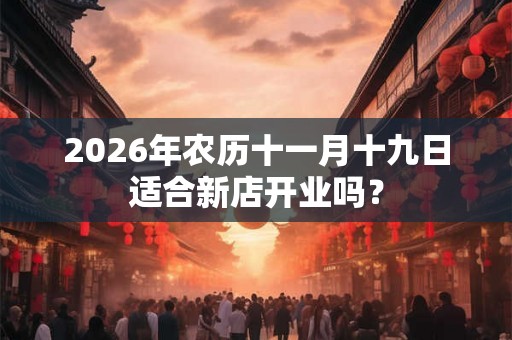 2026年农历十一月十九日适合新店开业吗？