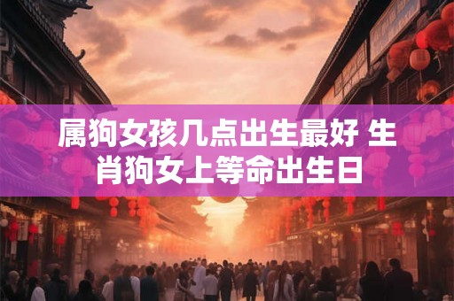 属狗女孩几点出生最好 生肖狗女上等命出生日