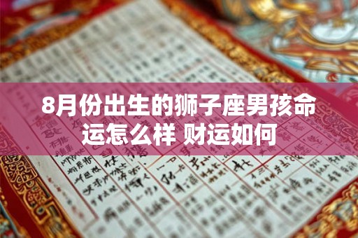 8月份出生的狮子座男孩命运怎么样 财运如何 8月份出生的狮子座男孩命运怎么样 财运如何