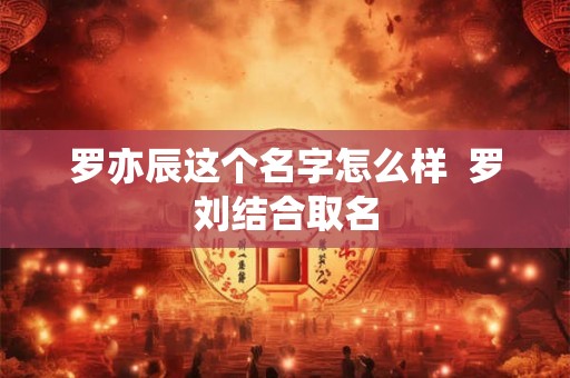 罗亦辰这个名字怎么样  罗刘结合取名