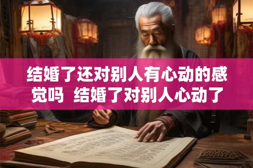 结婚了还对别人有心动的感觉吗  结婚了对别人心动了怎么办