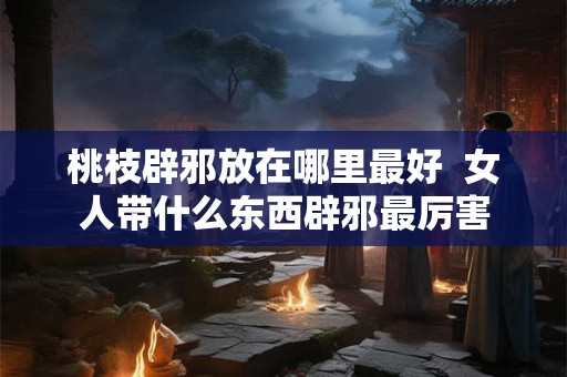 桃枝辟邪放在哪里最好  女人带什么东西辟邪最厉害