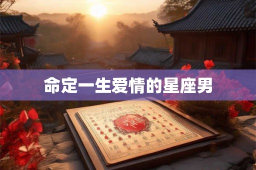 命定一生爱情的星座男