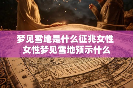 梦见雪地是什么征兆女性 女性梦见雪地预示什么