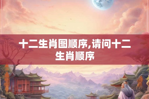 十二生肖图顺序,请问十二生肖顺序