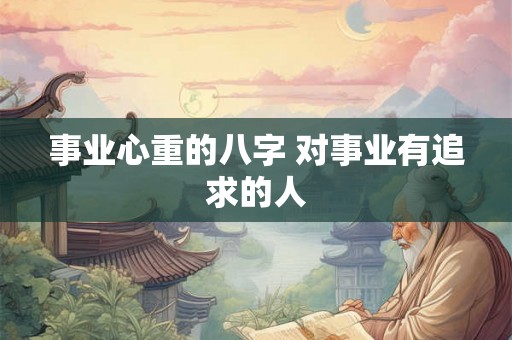 事业心重的八字 对事业有追求的人 事业心重的八字 对事业有追求的人